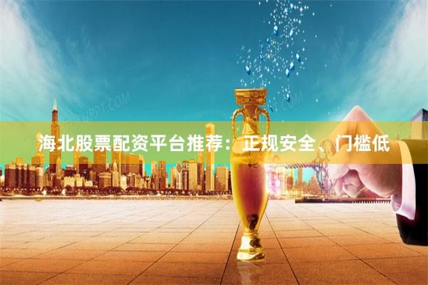 海北股票配资平台推荐：正规安全、门槛低
