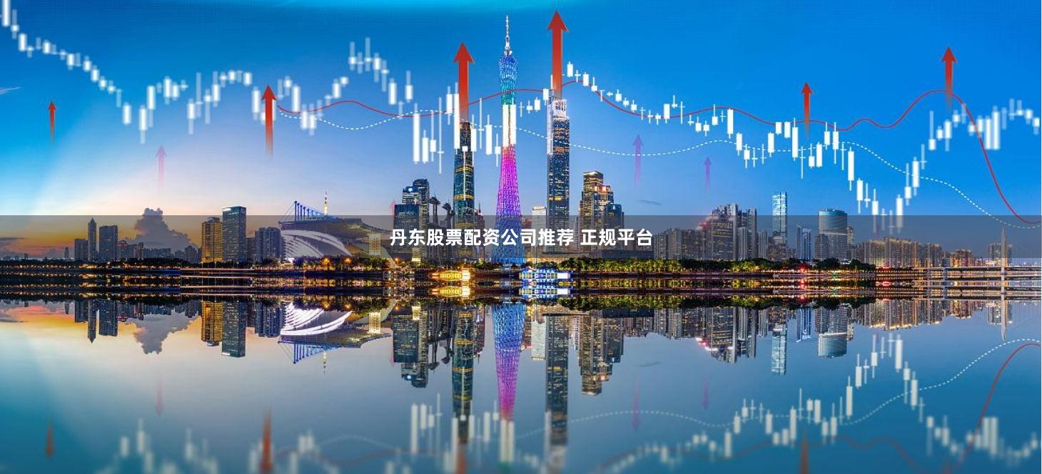 丹东股票配资公司推荐 正规平台