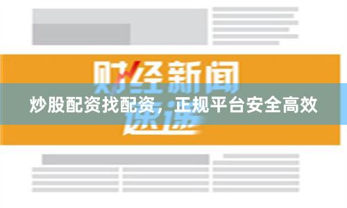 炒股配资找配资，正规平台安全高效