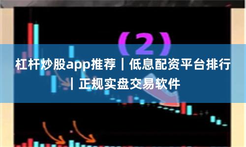 杠杆炒股app推荐｜低息配资平台排行｜正规实盘交易软件