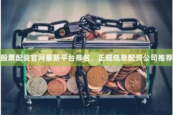 股票配资官网最新平台排名，正规低息配资公司推荐
