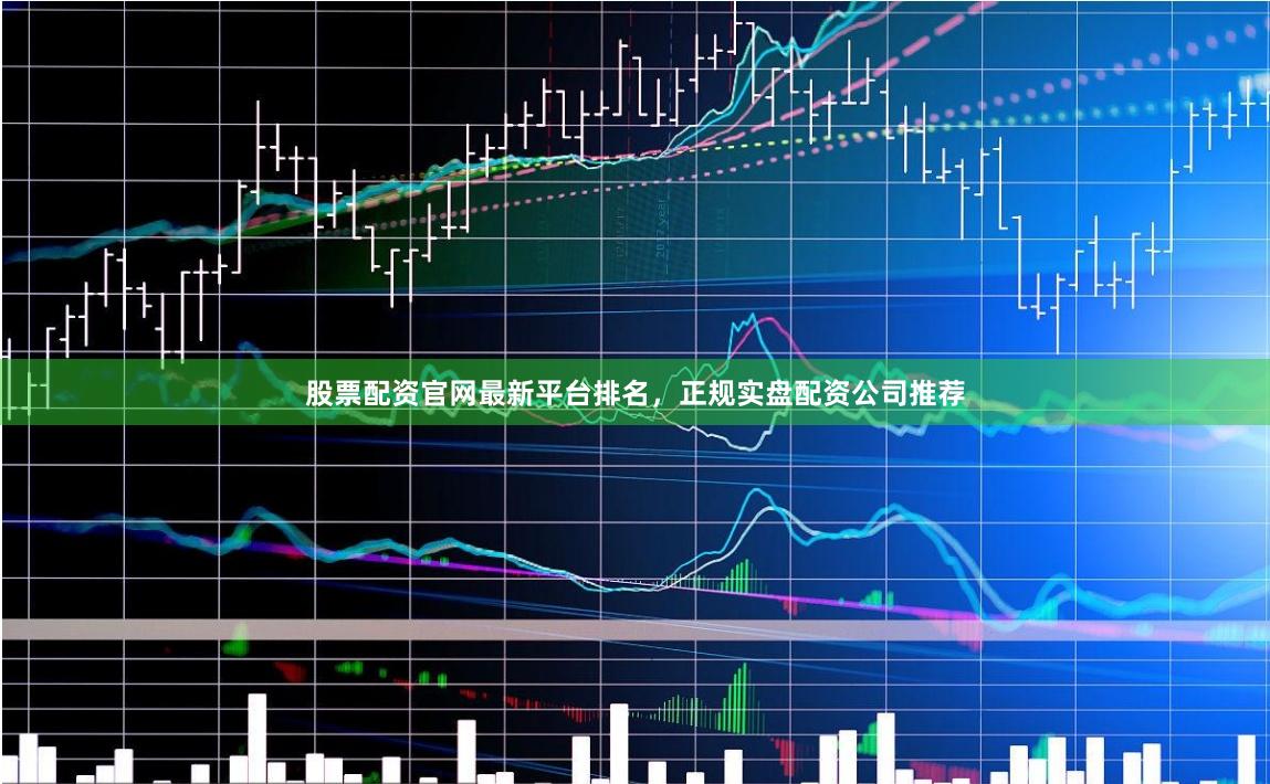股票配资官网最新平台排名，正规实盘配资公司推荐