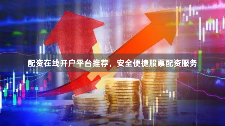 配资在线开户平台推荐，安全便捷股票配资服务