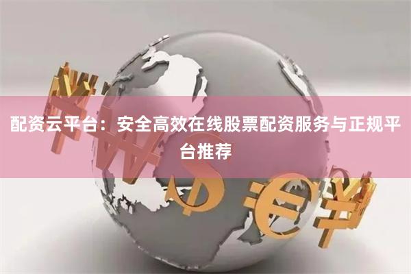 配资云平台：安全高效在线股票配资服务与正规平台推荐