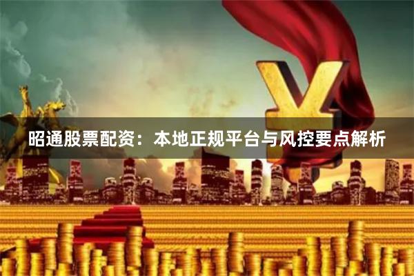 昭通股票配资：本地正规平台与风控要点解析