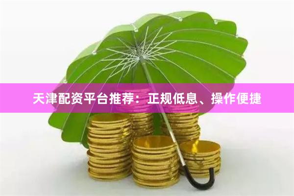 天津配资平台推荐：正规低息、操作便捷