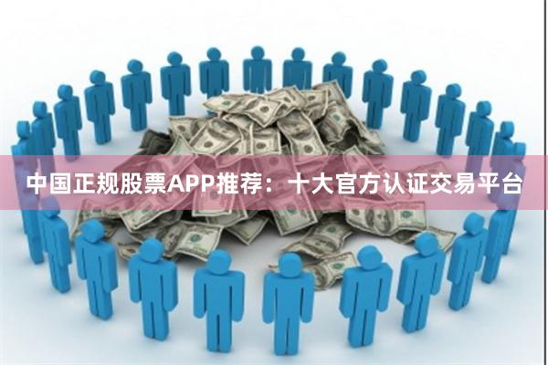 中国正规股票APP推荐：十大官方认证交易平台