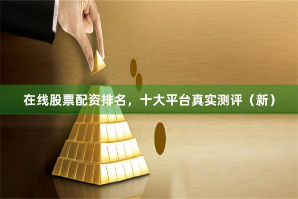 在线股票配资排名,十大平台真实测评(新)