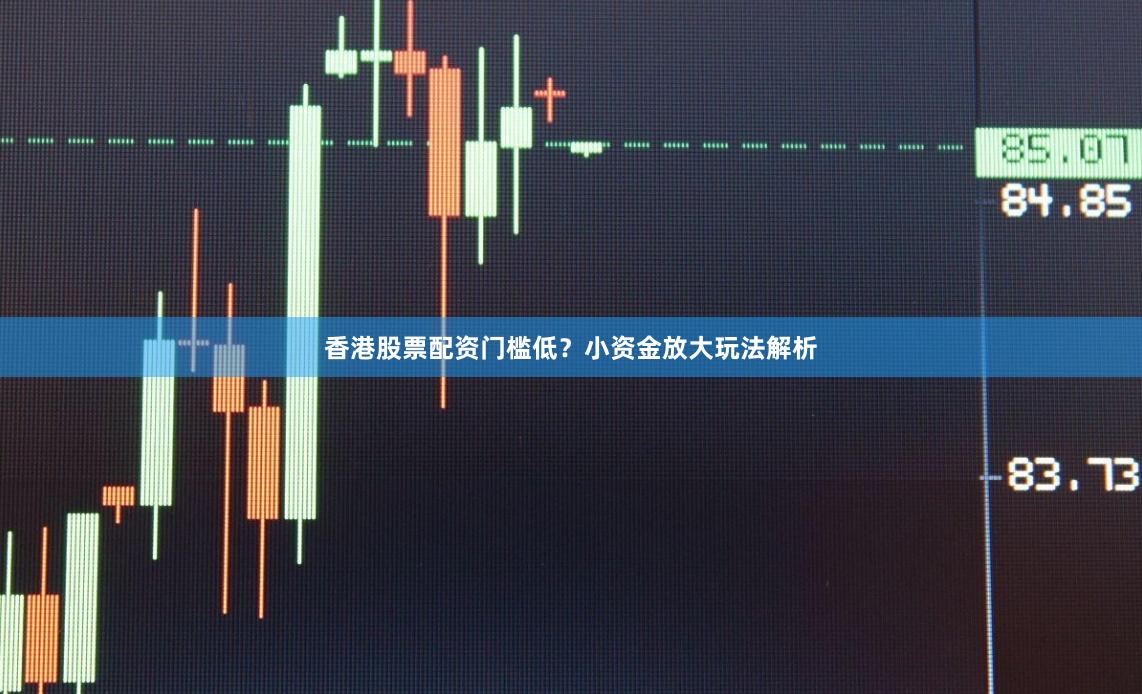 香港股票配资门槛低？小资金放大玩法解析