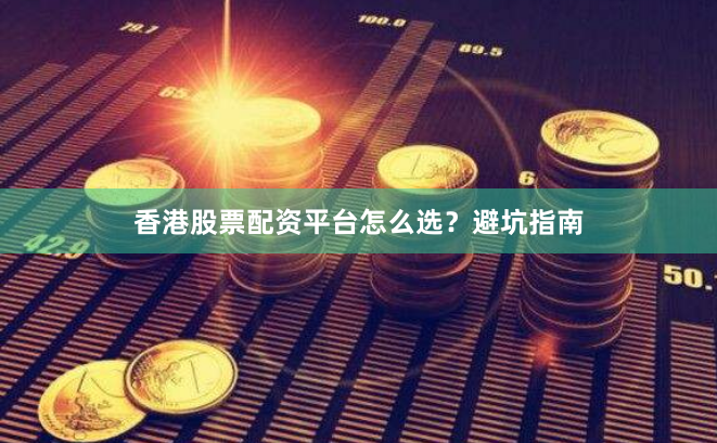 香港股票配资平台怎么选？避坑指南
