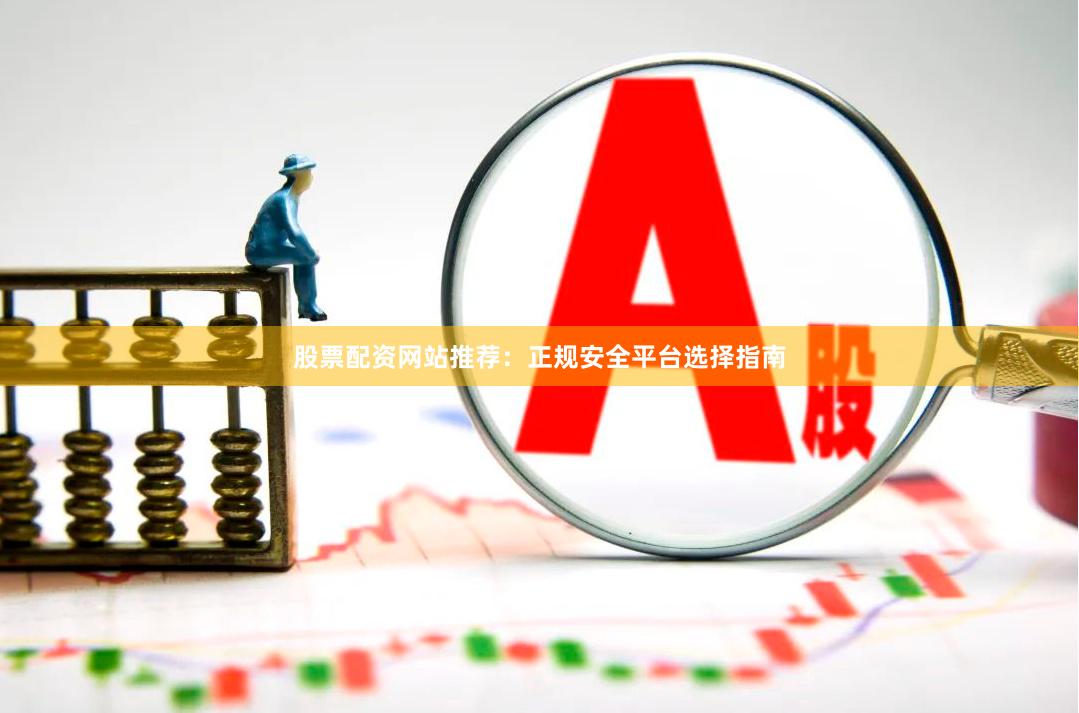股票配资网站推荐：正规安全平台选择指南