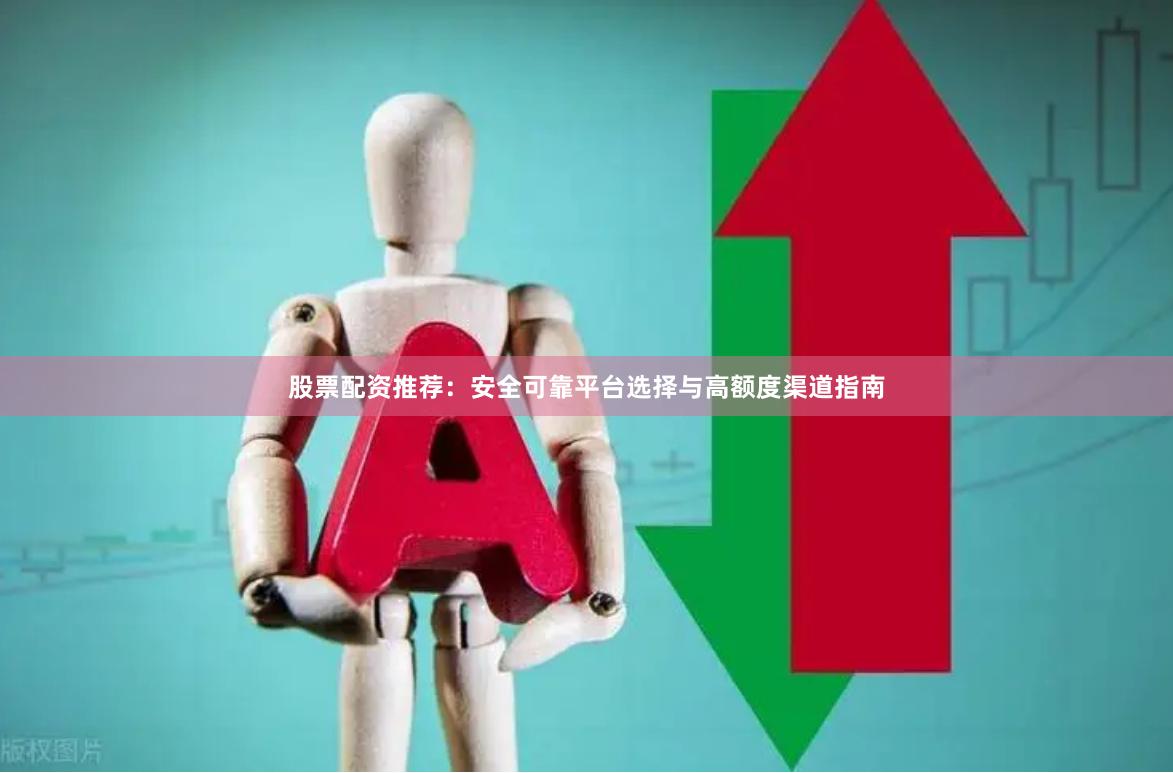 股票配资推荐：安全可靠平台选择与高额度渠道指南