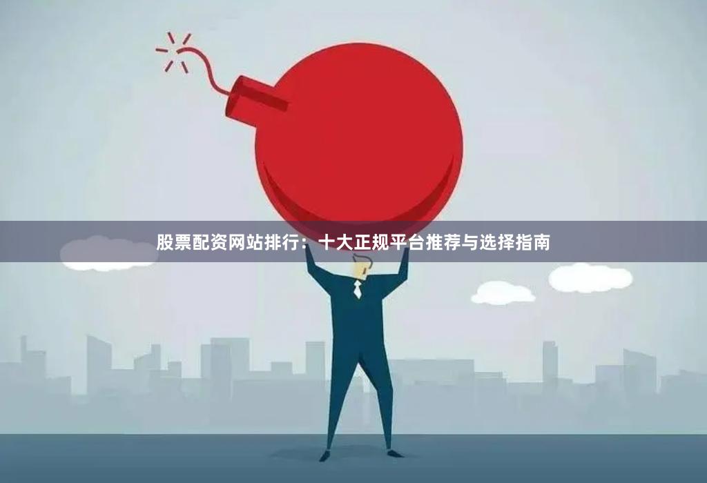 股票配资网站排行:十大正规平台推荐与选择指南