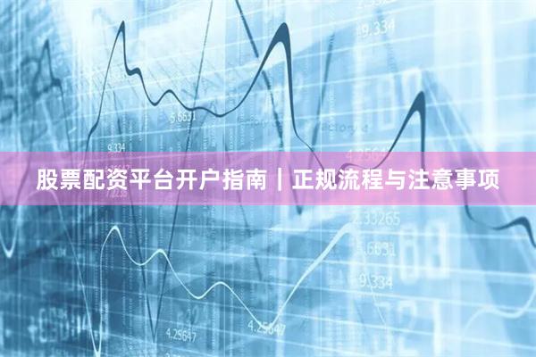 股票配资平台开户指南｜正规流程与注意事项