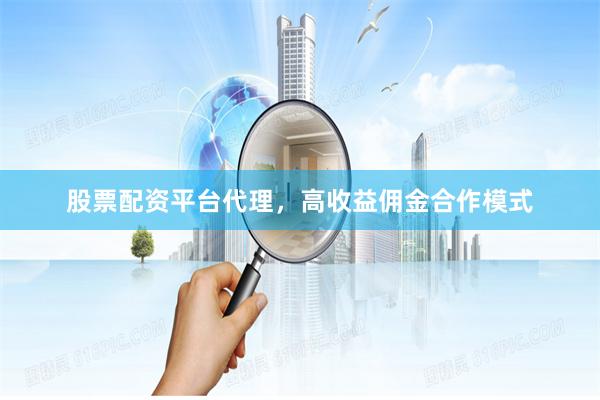 股票配资平台代理，高收益佣金合作模式