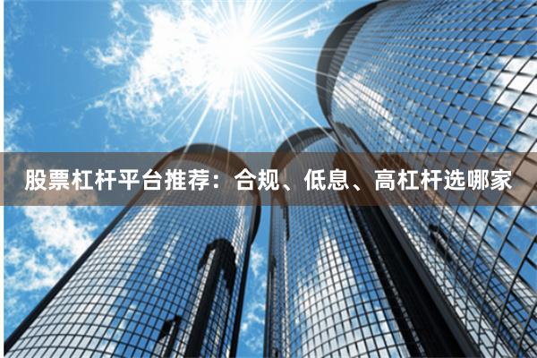 股票杠杆平台推荐：合规、低息、高杠杆选哪家