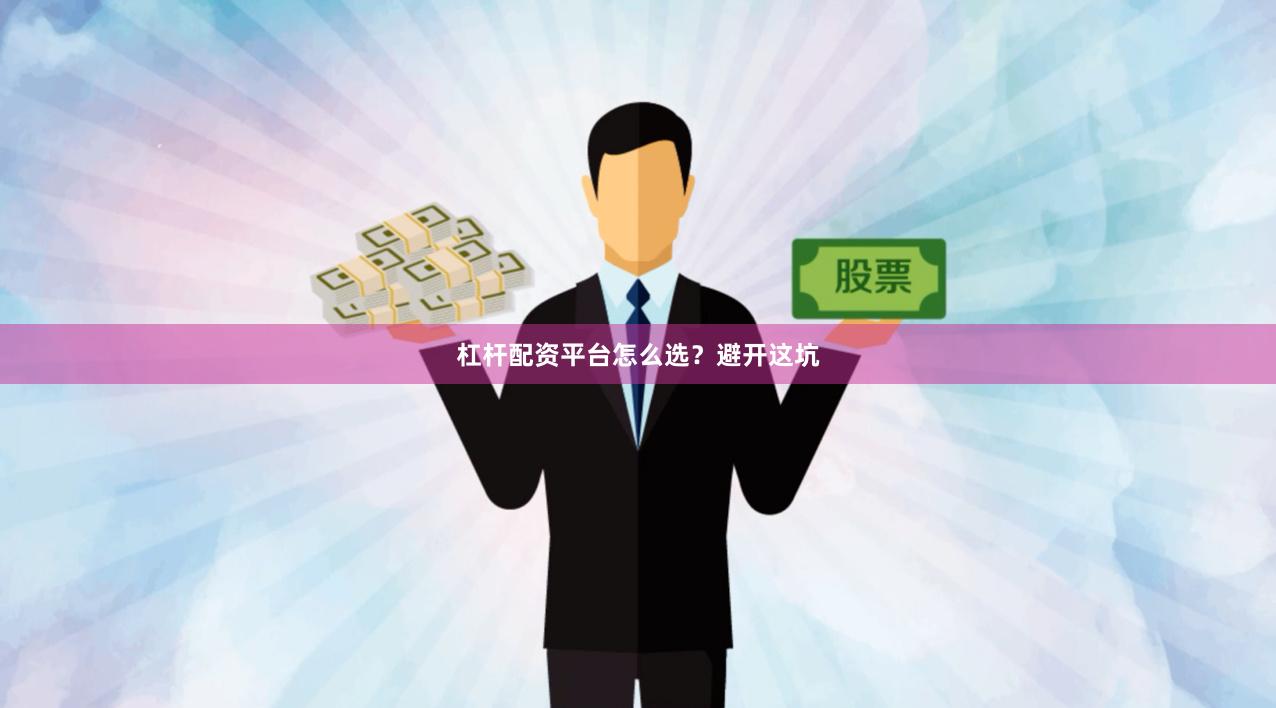 杠杆配资平台怎么选？避开这坑