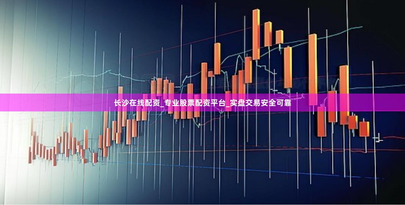 长沙在线配资_专业股票配资平台_实盘交易安全可靠