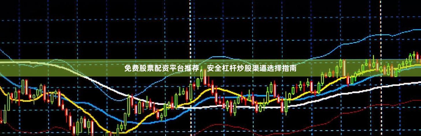 免费股票配资平台推荐，安全杠杆炒股渠道选择指南