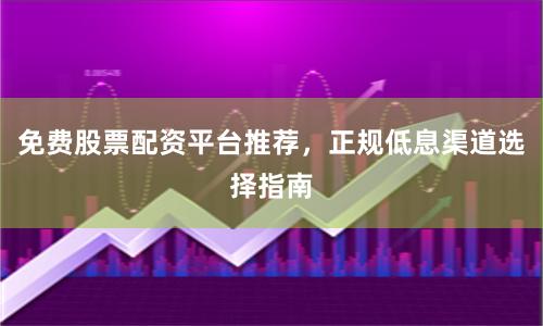 免费股票配资平台推荐，正规低息渠道选择指南